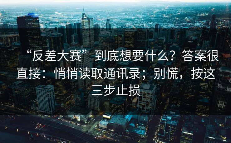 “反差大赛”到底想要什么?答案很直接:悄悄读取通讯录;别慌,按这三步止损 “反差大赛”到底想要什么?答案很直接:悄悄读取通讯录;别慌,按这三步止损