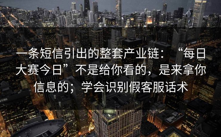 一条短信引出的整套产业链：“每日大赛今日”不是给你看的，是来拿你信息的；学会识别假客服话术