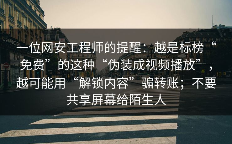 一位网安工程师的提醒：越是标榜“免费”的这种“伪装成视频播放”，越可能用“解锁内容”骗转账；不要共享屏幕给陌生人