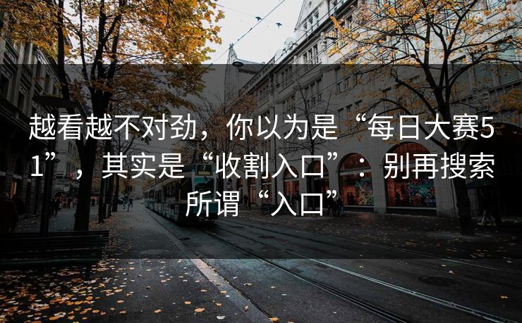越看越不对劲,你以为是“每日大赛51”,其实是“收割入口”:别再搜索所谓“入口” 越看越不对劲,你以为是“每日大赛51”,其实是“收割入口”:别再搜索所谓“入口”