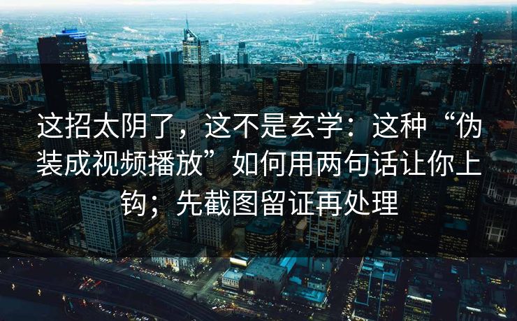 这招太阴了，这不是玄学：这种“伪装成视频播放”如何用两句话让你上钩；先截图留证再处理