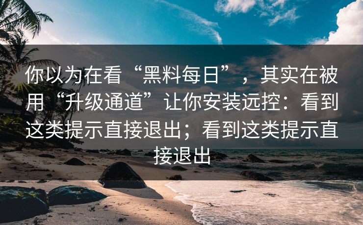 你以为在看“黑料每日”，其实在被用“升级通道”让你安装远控：看到这类提示直接退出；看到这类提示直接退出
