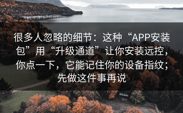 很多人忽略的细节：这种“APP安装包”用“升级通道”让你安装远控，你点一下，它能记住你的设备指纹；先做这件事再说