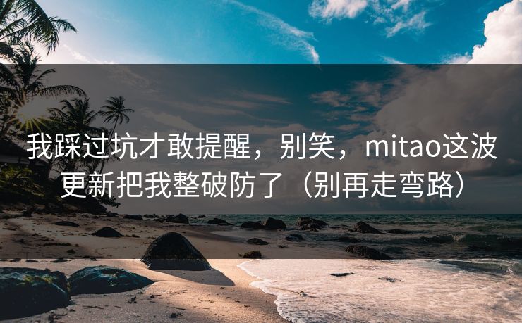 我踩过坑才敢提醒，别笑，mitao这波更新把我整破防了（别再走弯路）