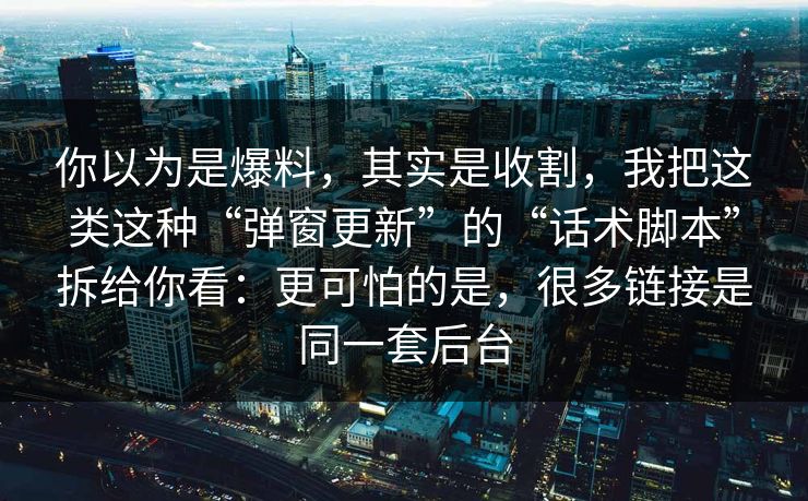 你以为是爆料，其实是收割，我把这类这种“弹窗更新”的“话术脚本”拆给你看：更可怕的是，很多链接是同一套后台