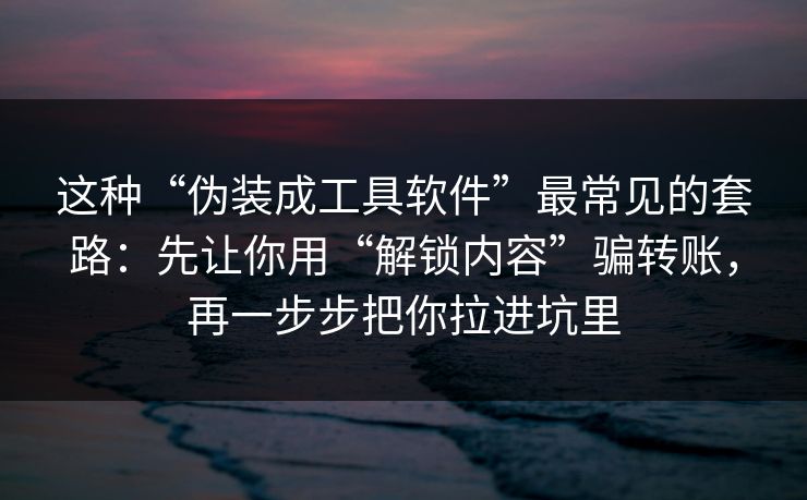 这种“伪装成工具软件”最常见的套路：先让你用“解锁内容”骗转账，再一步步把你拉进坑里