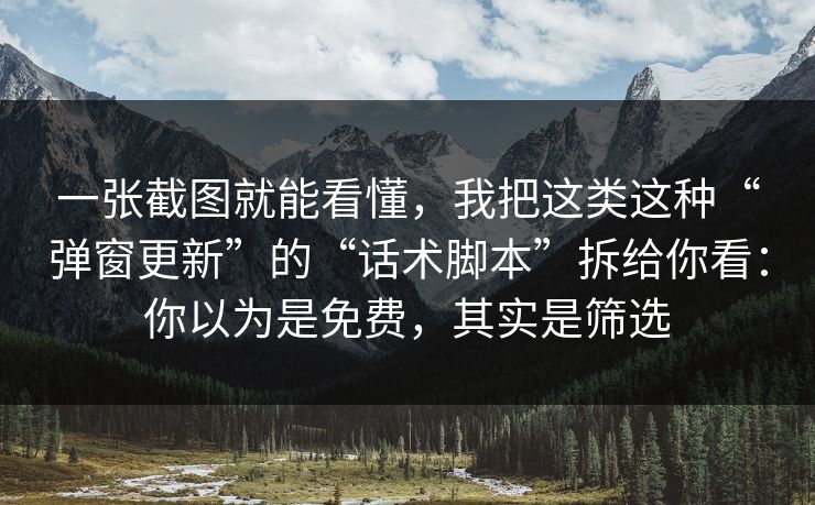 一张截图就能看懂，我把这类这种“弹窗更新”的“话术脚本”拆给你看：你以为是免费，其实是筛选