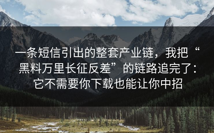 一条短信引出的整套产业链，我把“黑料万里长征反差”的链路追完了：它不需要你下载也能让你中招