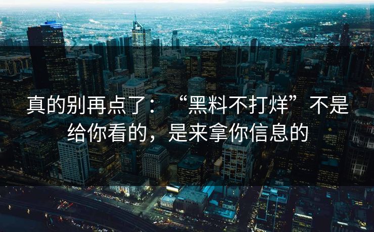 真的别再点了：“黑料不打烊”不是给你看的，是来拿你信息的