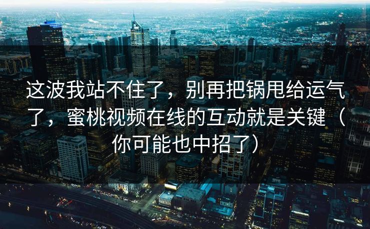 这波我站不住了，别再把锅甩给运气了，蜜桃视频在线的互动就是关键（你可能也中招了）