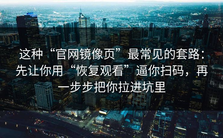 这种“官网镜像页”最常见的套路：先让你用“恢复观看”逼你扫码，再一步步把你拉进坑里