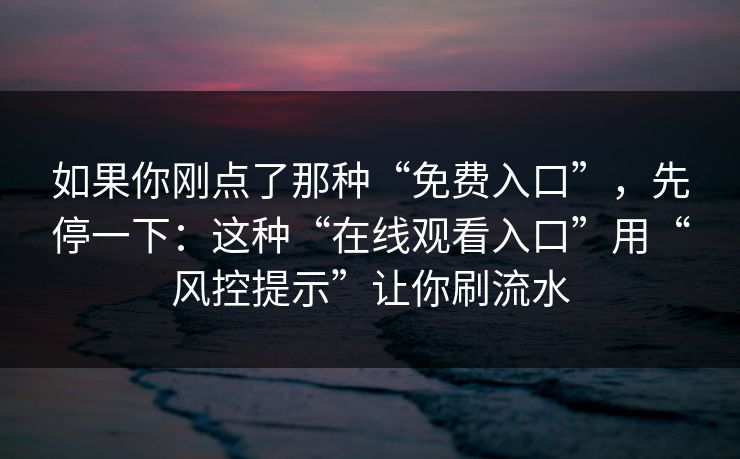 如果你刚点了那种“免费入口”，先停一下：这种“在线观看入口”用“风控提示”让你刷流水