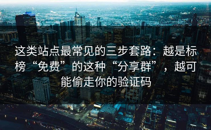 这类站点最常见的三步套路：越是标榜“免费”的这种“分享群”，越可能偷走你的验证码