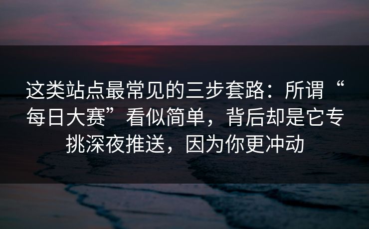 这类站点最常见的三步套路：所谓“每日大赛”看似简单，背后却是它专挑深夜推送，因为你更冲动