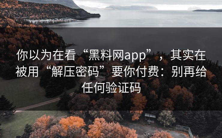 你以为在看“黑料网app”，其实在被用“解压密码”要你付费：别再给任何验证码