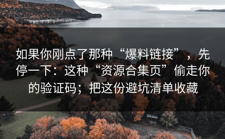 如果你刚点了那种“爆料链接”，先停一下：这种“资源合集页”偷走你的验证码；把这份避坑清单收藏