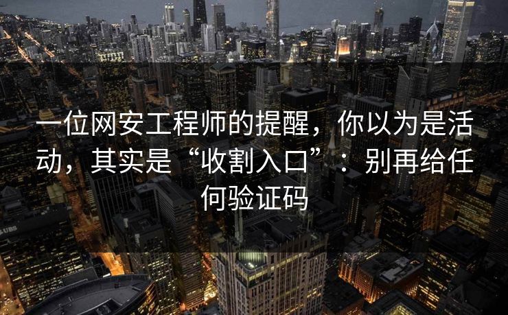 一位网安工程师的提醒，你以为是活动，其实是“收割入口”：别再给任何验证码