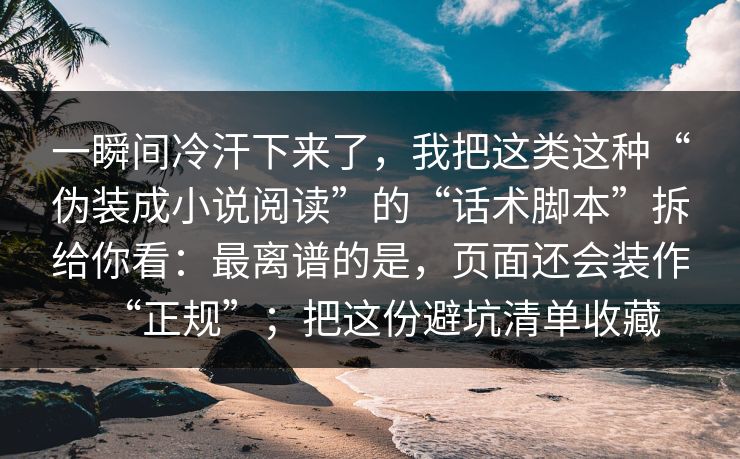 一瞬间冷汗下来了，我把这类这种“伪装成小说阅读”的“话术脚本”拆给你看：最离谱的是，页面还会装作“正规”；把这份避坑清单收藏