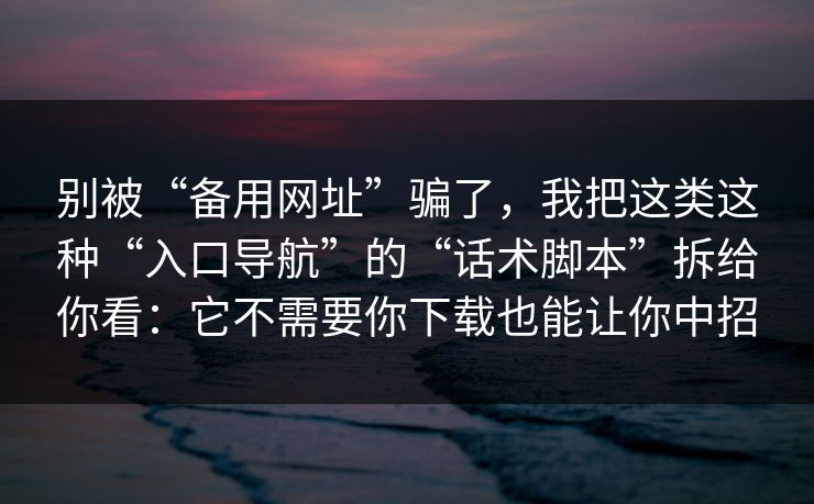 别被“备用网址”骗了，我把这类这种“入口导航”的“话术脚本”拆给你看：它不需要你下载也能让你中招