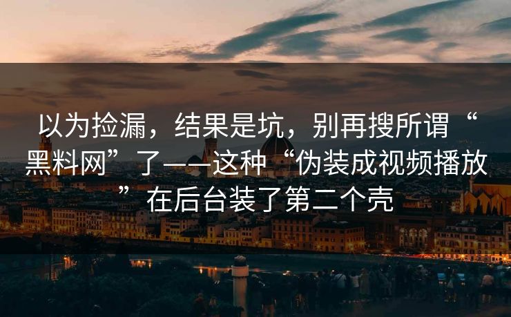 以为捡漏，结果是坑，别再搜所谓“黑料网”了——这种“伪装成视频播放”在后台装了第二个壳