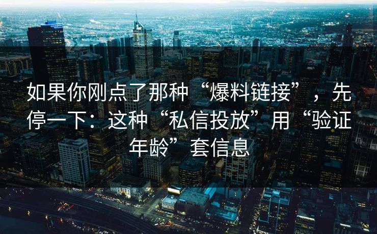 如果你刚点了那种“爆料链接”，先停一下：这种“私信投放”用“验证年龄”套信息
