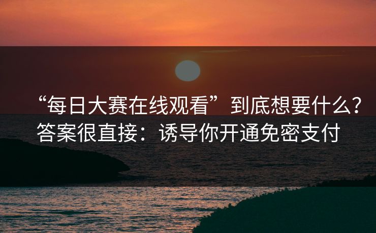“每日大赛在线观看”到底想要什么？答案很直接：诱导你开通免密支付