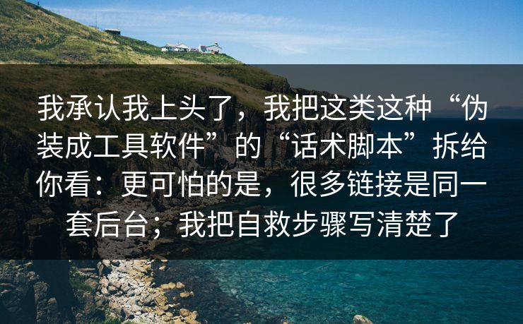 我承认我上头了，我把这类这种“伪装成工具软件”的“话术脚本”拆给你看：更可怕的是，很多链接是同一套后台；我把自救步骤写清楚了
