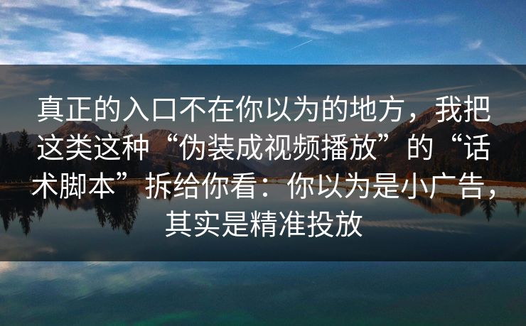 真正的入口不在你以为的地方，我把这类这种“伪装成视频播放”的“话术脚本”拆给你看：你以为是小广告，其实是精准投放