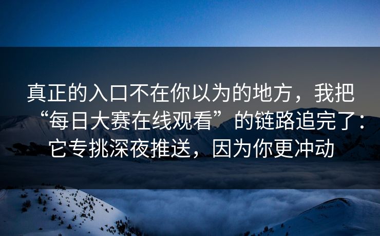 真正的入口不在你以为的地方，我把“每日大赛在线观看”的链路追完了：它专挑深夜推送，因为你更冲动