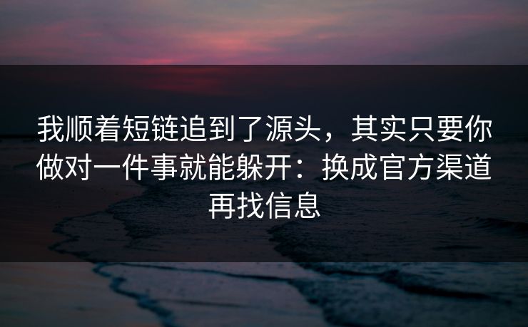 我顺着短链追到了源头，其实只要你做对一件事就能躲开：换成官方渠道再找信息