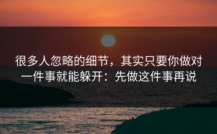 很多人忽略的细节，其实只要你做对一件事就能躲开：先做这件事再说