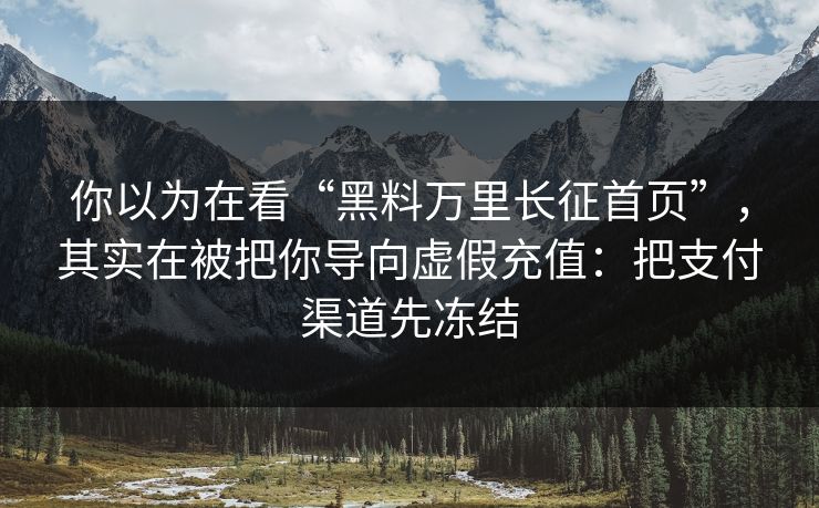你以为在看“黑料万里长征首页”，其实在被把你导向虚假充值：把支付渠道先冻结
