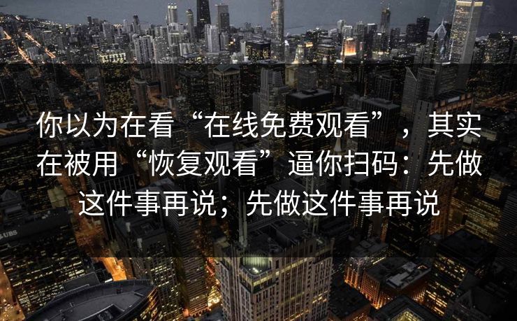 你以为在看“在线免费观看”，其实在被用“恢复观看”逼你扫码：先做这件事再说；先做这件事再说