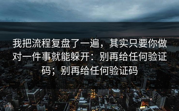我把流程复盘了一遍，其实只要你做对一件事就能躲开：别再给任何验证码；别再给任何验证码