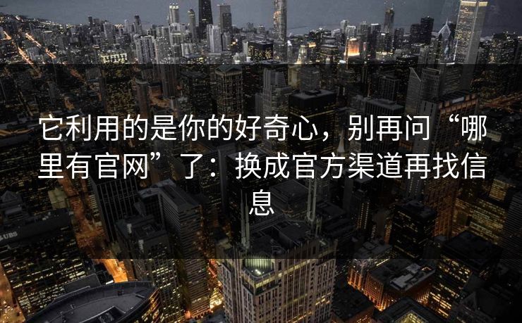 它利用的是你的好奇心，别再问“哪里有官网”了：换成官方渠道再找信息