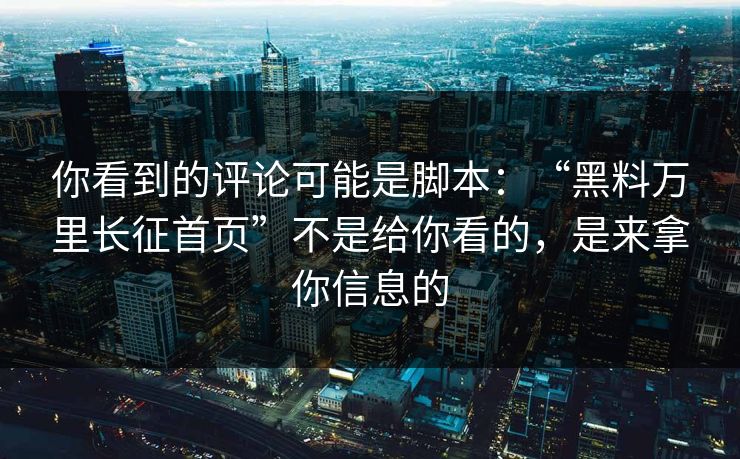 你看到的评论可能是脚本：“黑料万里长征首页”不是给你看的，是来拿你信息的