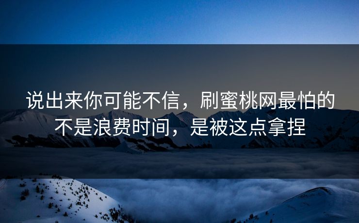 说出来你可能不信，刷蜜桃网最怕的不是浪费时间，是被这点拿捏