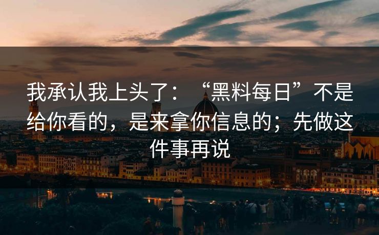 我承认我上头了：“黑料每日”不是给你看的，是来拿你信息的；先做这件事再说