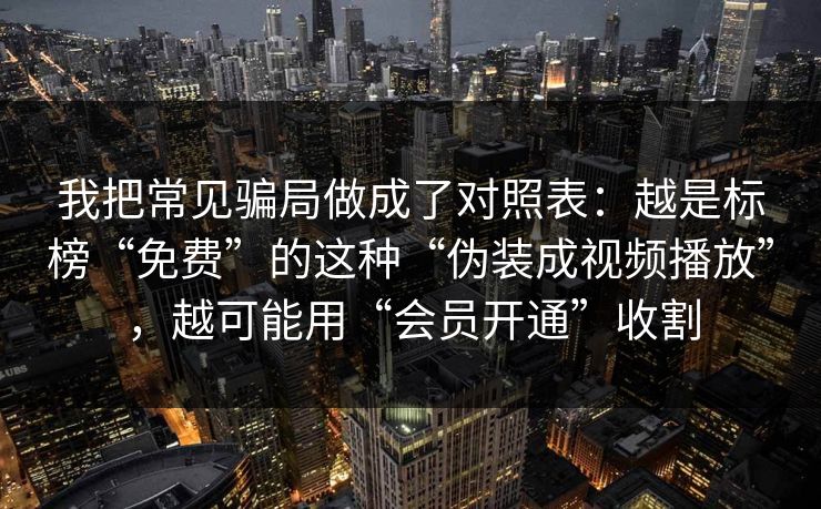 我把常见骗局做成了对照表：越是标榜“免费”的这种“伪装成视频播放”，越可能用“会员开通”收割