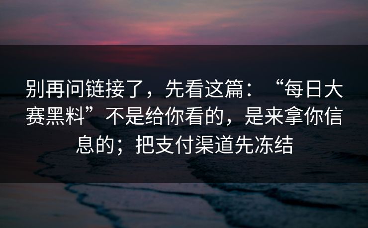 别再问链接了，先看这篇：“每日大赛黑料”不是给你看的，是来拿你信息的；把支付渠道先冻结