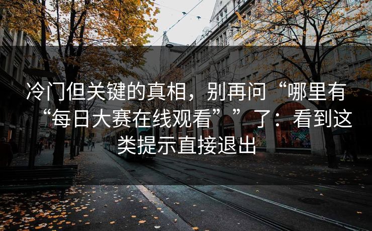 冷门但关键的真相，别再问“哪里有“每日大赛在线观看””了：看到这类提示直接退出