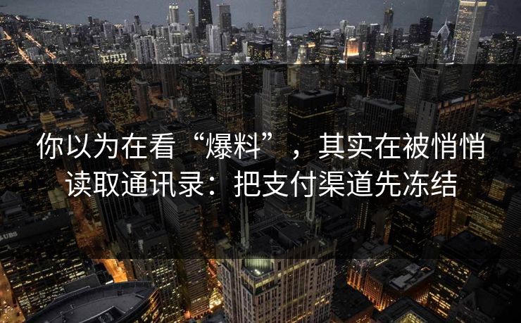 你以为在看“爆料”，其实在被悄悄读取通讯录：把支付渠道先冻结