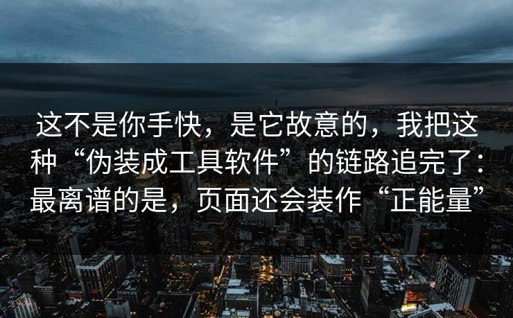 这不是你手快，是它故意的，我把这种“伪装成工具软件”的链路追完了：最离谱的是，页面还会装作“正能量”