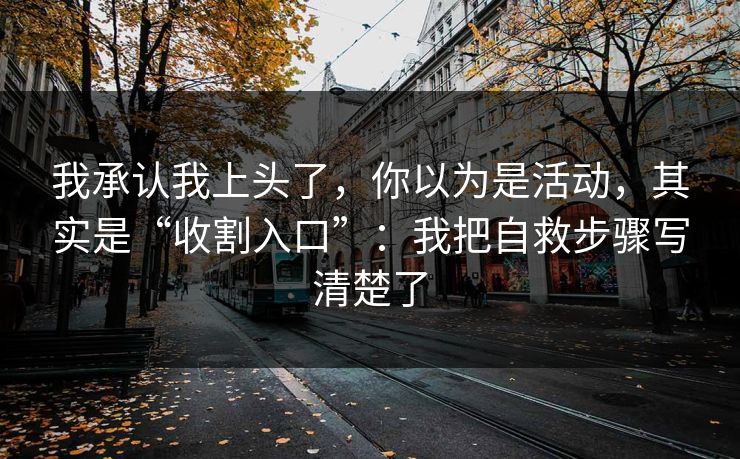 我承认我上头了，你以为是活动，其实是“收割入口”：我把自救步骤写清楚了