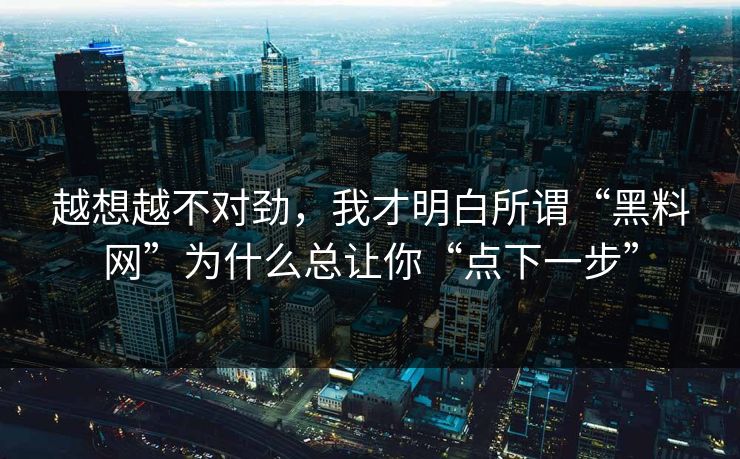 越想越不对劲，我才明白所谓“黑料网”为什么总让你“点下一步”