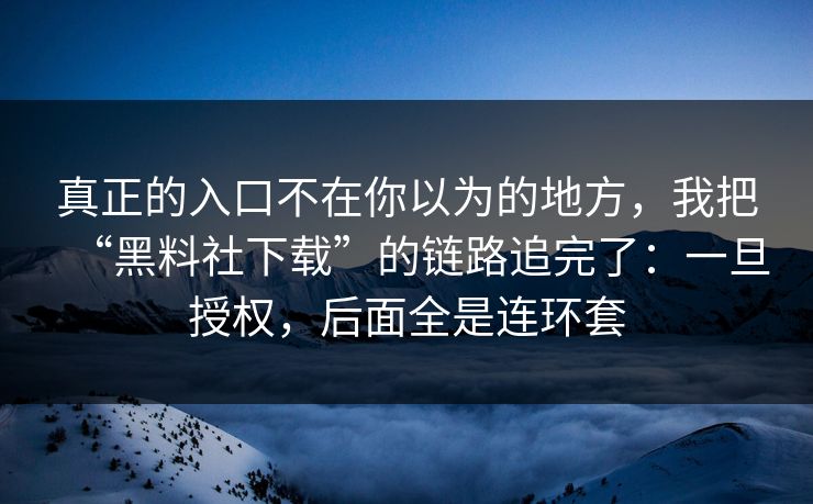 真正的入口不在你以为的地方，我把“黑料社下载”的链路追完了：一旦授权，后面全是连环套
