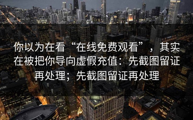 你以为在看“在线免费观看”，其实在被把你导向虚假充值：先截图留证再处理；先截图留证再处理