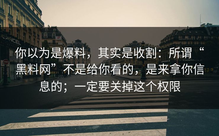 你以为是爆料，其实是收割：所谓“黑料网”不是给你看的，是来拿你信息的；一定要关掉这个权限