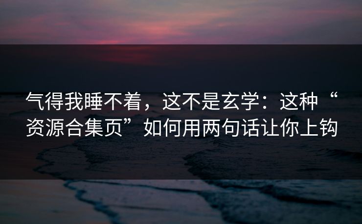 气得我睡不着，这不是玄学：这种“资源合集页”如何用两句话让你上钩