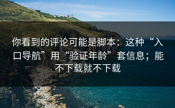 你看到的评论可能是脚本：这种“入口导航”用“验证年龄”套信息；能不下载就不下载